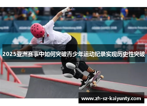 2025亚洲赛事中如何突破青少年运动纪录实现历史性突破