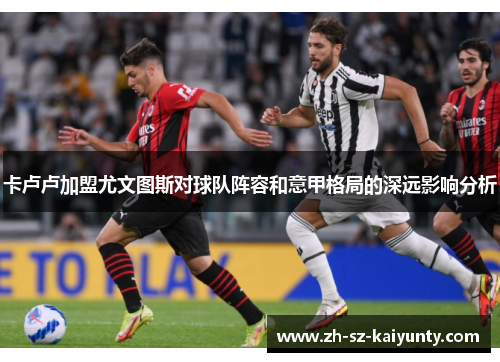 卡卢卢加盟尤文图斯对球队阵容和意甲格局的深远影响分析