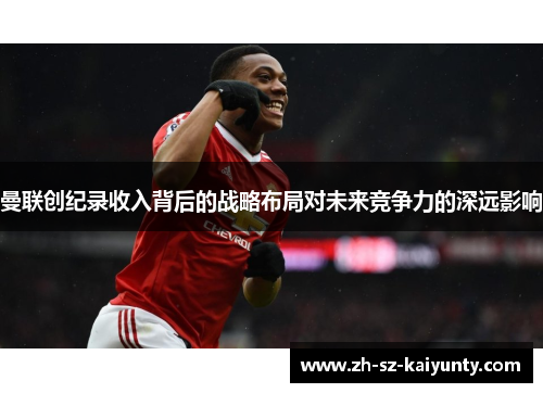 曼联创纪录收入背后的战略布局对未来竞争力的深远影响