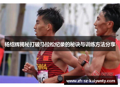 杨绍辉揭秘打破马拉松纪录的秘诀与训练方法分享