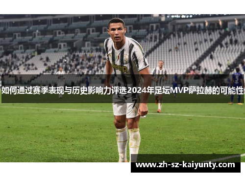 如何通过赛季表现与历史影响力评选2024年足坛MVP萨拉赫的可能性