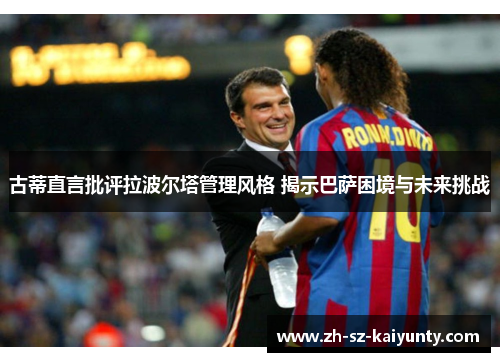 古蒂直言批评拉波尔塔管理风格 揭示巴萨困境与未来挑战