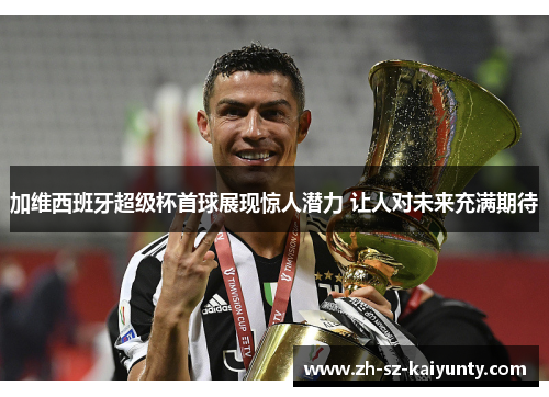 加维西班牙超级杯首球展现惊人潜力 让人对未来充满期待