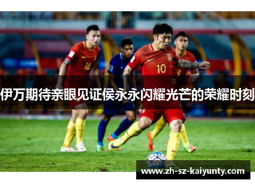 伊万期待亲眼见证侯永永闪耀光芒的荣耀时刻