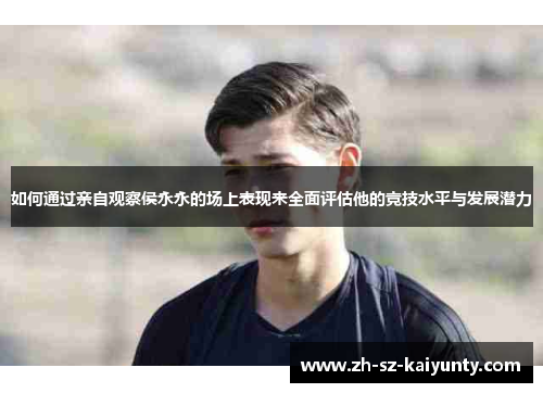 如何通过亲自观察侯永永的场上表现来全面评估他的竞技水平与发展潜力