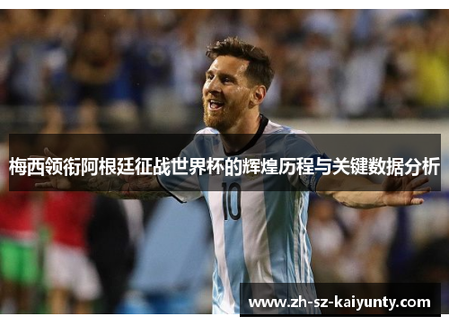 梅西领衔阿根廷征战世界杯的辉煌历程与关键数据分析