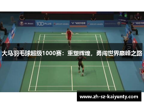 大马羽毛球超级1000赛：重塑辉煌，勇闯世界巅峰之路