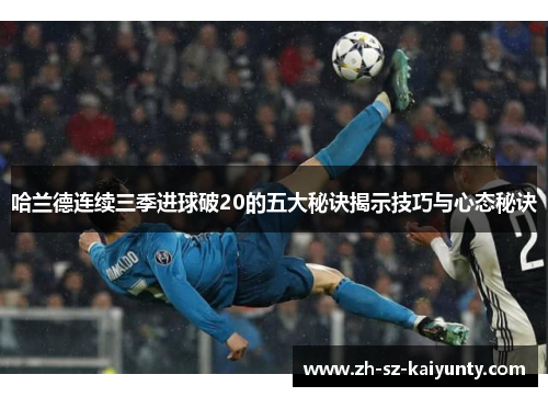 哈兰德连续三季进球破20的五大秘诀揭示技巧与心态秘诀