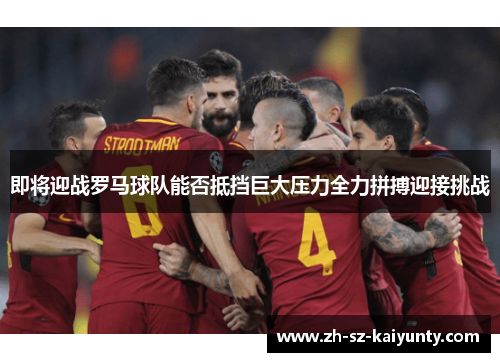 即将迎战罗马球队能否抵挡巨大压力全力拼搏迎接挑战