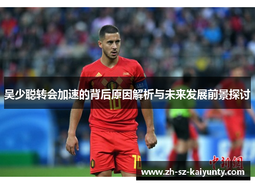 吴少聪转会加速的背后原因解析与未来发展前景探讨