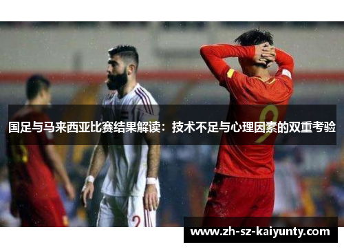 国足与马来西亚比赛结果解读：技术不足与心理因素的双重考验