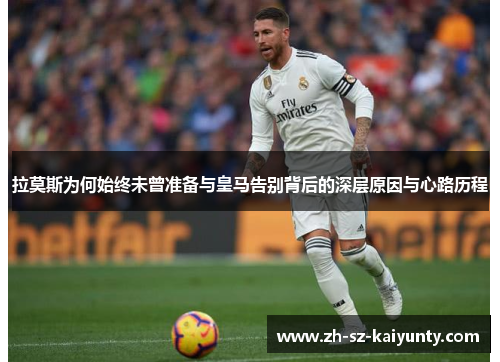 拉莫斯为何始终未曾准备与皇马告别背后的深层原因与心路历程