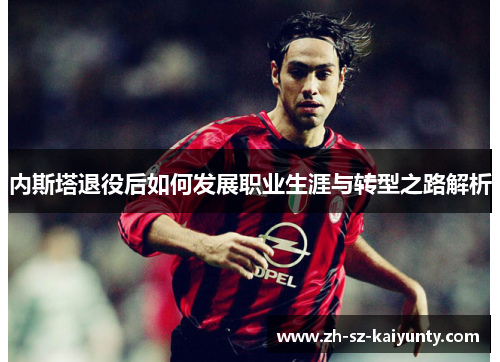 内斯塔退役后如何发展职业生涯与转型之路解析