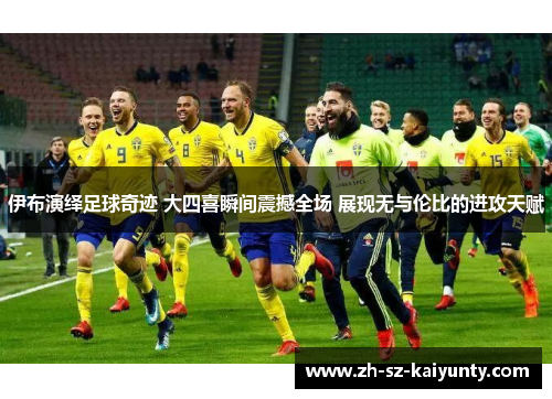 伊布演绎足球奇迹 大四喜瞬间震撼全场 展现无与伦比的进攻天赋