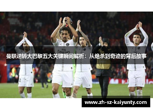曼联逆转大巴黎五大关键瞬间解析：从绝杀到奇迹的背后故事