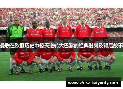 曼联在欧冠历史中惊天逆转大巴黎的经典时刻及背后故事