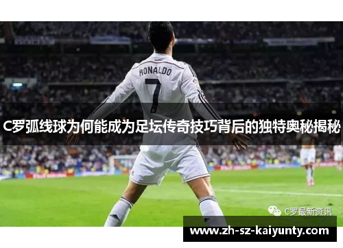 C罗弧线球为何能成为足坛传奇技巧背后的独特奥秘揭秘