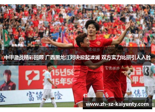 中甲激战精彩回顾 广西黑龙江对决掀起波澜 双方实力比拼引人入胜