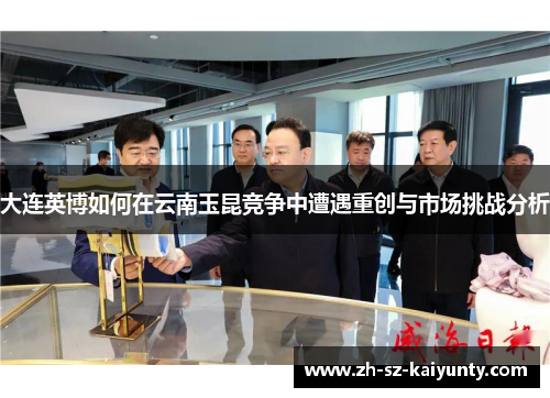 大连英博如何在云南玉昆竞争中遭遇重创与市场挑战分析