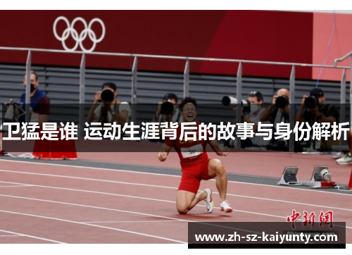 卫猛是谁 运动生涯背后的故事与身份解析