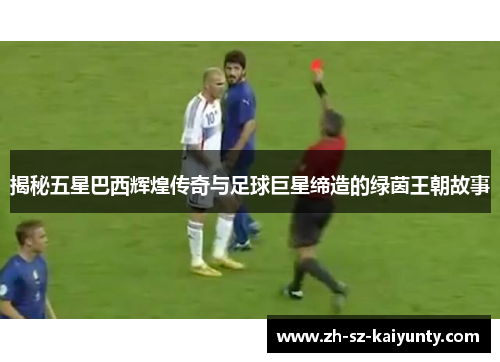 揭秘五星巴西辉煌传奇与足球巨星缔造的绿茵王朝故事
