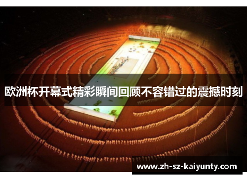 欧洲杯开幕式精彩瞬间回顾不容错过的震撼时刻