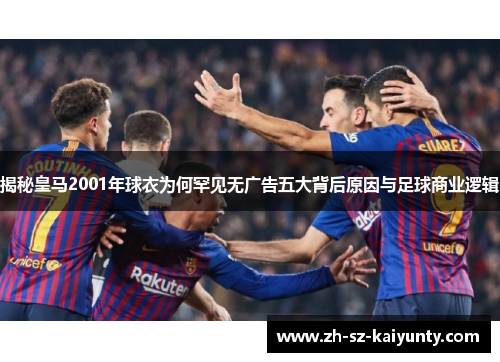 揭秘皇马2001年球衣为何罕见无广告五大背后原因与足球商业逻辑