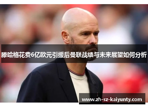 滕哈格花费6亿欧元引援后曼联战绩与未来展望如何分析