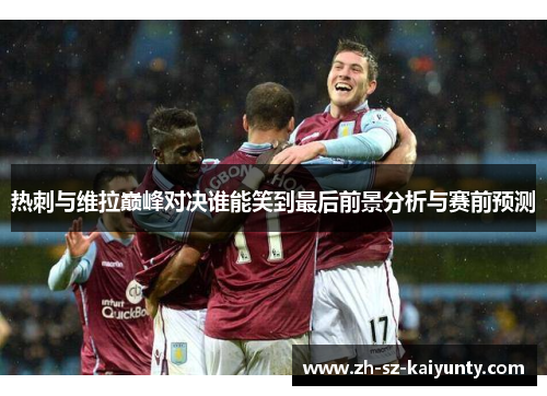 热刺与维拉巅峰对决谁能笑到最后前景分析与赛前预测