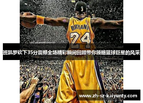 班凯罗砍下35分震撼全场精彩瞬间回顾带你领略篮球巨星的风采