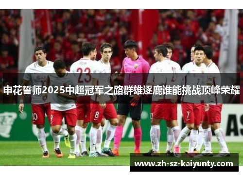 申花誓师2025中超冠军之路群雄逐鹿谁能挑战顶峰荣耀