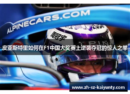 皮亚斯特里如何在F1中国大奖赛上逆袭夺冠的惊人之举