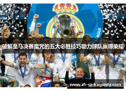 破解皇马决赛魔咒的五大必胜技巧助力球队赢得荣耀