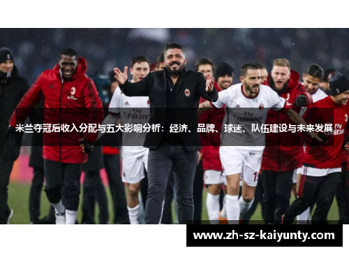 米兰夺冠后收入分配与五大影响分析：经济、品牌、球迷、队伍建设与未来发展