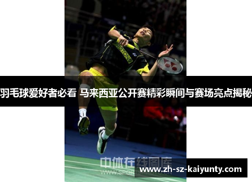 羽毛球爱好者必看 马来西亚公开赛精彩瞬间与赛场亮点揭秘