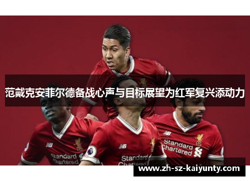 范戴克安菲尔德备战心声与目标展望为红军复兴添动力
