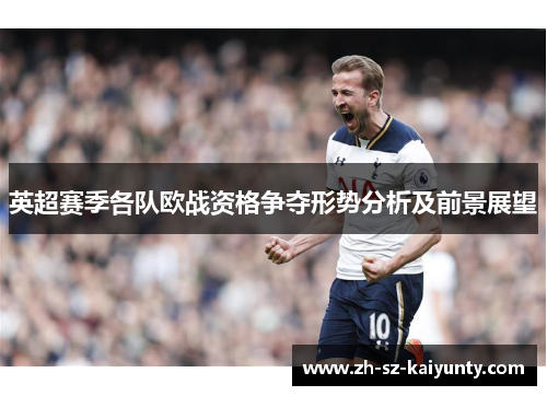 英超赛季各队欧战资格争夺形势分析及前景展望