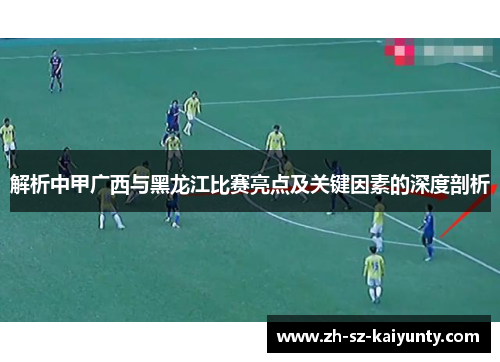 解析中甲广西与黑龙江比赛亮点及关键因素的深度剖析