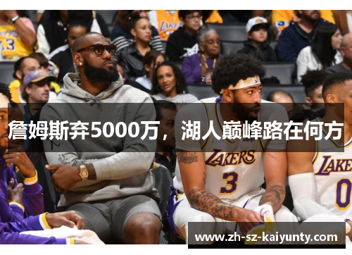 詹姆斯弃5000万，湖人巅峰路在何方