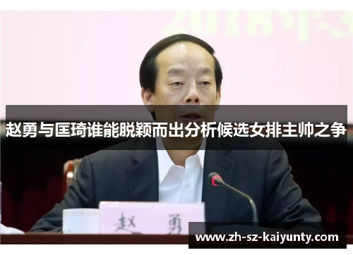 赵勇与匡琦谁能脱颖而出分析候选女排主帅之争