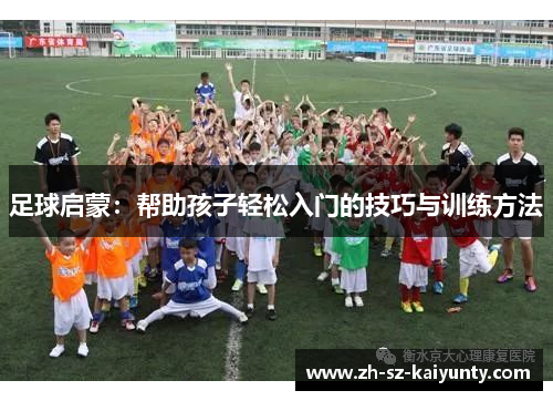 足球启蒙：帮助孩子轻松入门的技巧与训练方法
