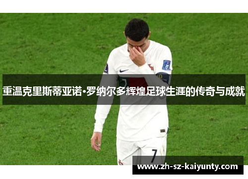 重温克里斯蒂亚诺·罗纳尔多辉煌足球生涯的传奇与成就