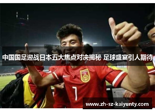 中国国足迎战日本五大焦点对决揭秘 足球盛宴引人期待