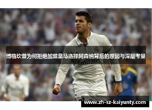 博格坎普为何拒绝加盟皇马选择阿森纳背后的原因与深层考量