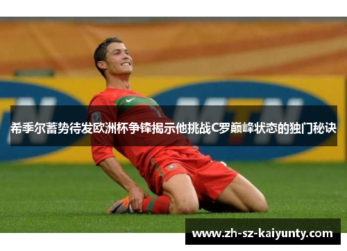 希季尔蓄势待发欧洲杯争锋揭示他挑战C罗巅峰状态的独门秘诀