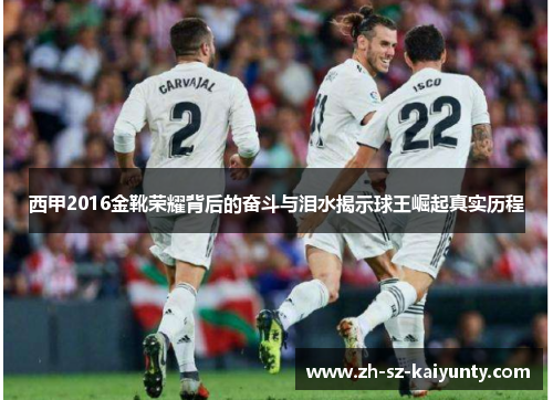西甲2016金靴荣耀背后的奋斗与泪水揭示球王崛起真实历程