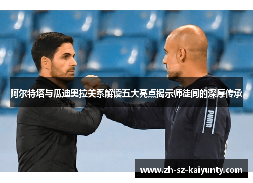 阿尔特塔与瓜迪奥拉关系解读五大亮点揭示师徒间的深厚传承