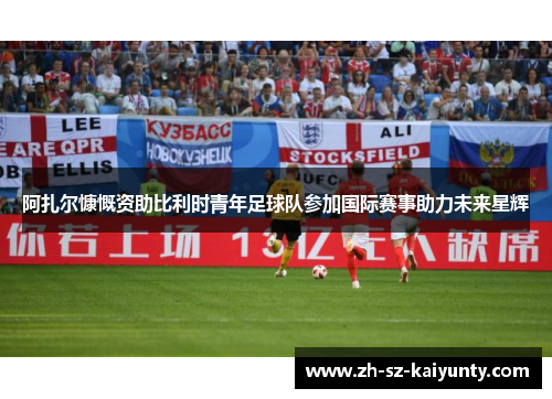 阿扎尔慷慨资助比利时青年足球队参加国际赛事助力未来星辉