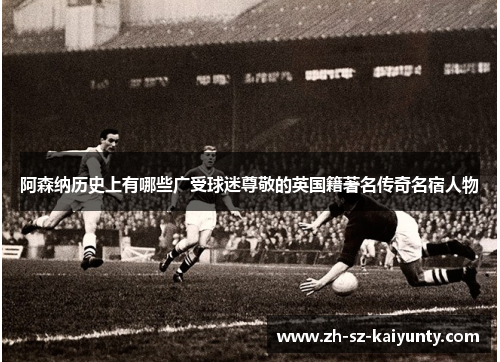 阿森纳历史上有哪些广受球迷尊敬的英国籍著名传奇名宿人物