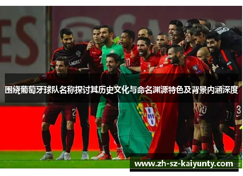 围绕葡萄牙球队名称探讨其历史文化与命名渊源特色及背景内涵深度